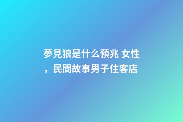 夢見狼是什么預兆 女性，民間故事男子住客店-第1張-觀點-玄機派